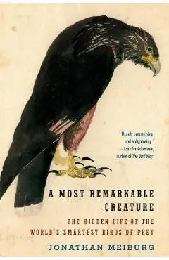 A Most Remarkable Creature: The Hidden Life of the World's Smartest Birds of Prey - Jonathan Meiburg