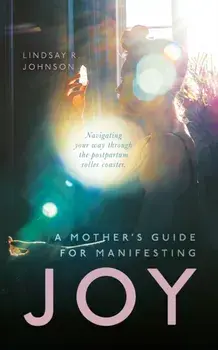 A Mother's Guide for Manifesting JOY: Navigating your way through the postpartum roller coaster, Paperback/Lindsay R. Johnson
