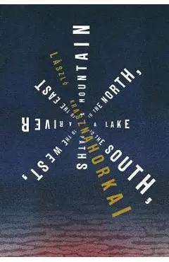A Mountain to the North, a Lake to the South, Paths to the West, a River to the East - László Krasznahorkai