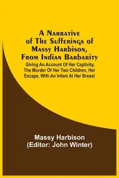 A Narrative Of The Sufferings Of Massy Harbison, From Indian Barbarity: Giving An Account Of Her Captivity, The Murder Of Her Two Children, Her Escape/Massy Harbison