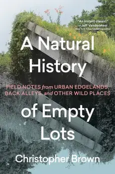 A Natural History of Empty Lots. Field Notes from Urban Edgelands, Back Alleys, and Other Wild Places, Hardback/Christopher Brown