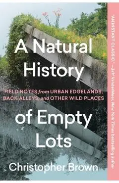 A Natural History of Empty Lots: Field Notes from Urban Edgelands, Back Alleys, and Other Wild Places - Christopher Brown