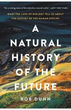 A Natural History of the Future: What the Laws of Biology Tell Us about the Destiny of the Human Species - Rob Dunn
