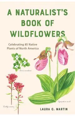 A Naturalist's Book of Wildflowers: Celebrating 85 Native Plants in North America - Laura C. Martin