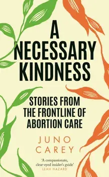 A Necessary Kindness. Stories From the Frontline of Abortion Care, Main, Hardback/Juno Carey