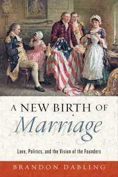 A New Birth of Marriage: Love, Politics, and the Vision of the Founders, Hardcover/Brandon Dabling