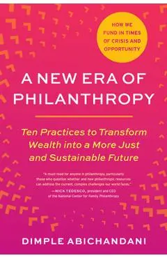 A New Era of Philanthropy: Ten Practices to Transform Wealth Into a More Just and Sustainable Future-- How We Fund in Times of Crisis and Opportu - Dimple Abichandani