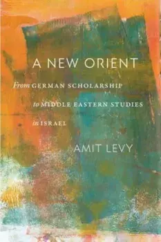 A New Orient. From German Scholarship to Middle Eastern Studies in Israel, Paperback/Amit Levy