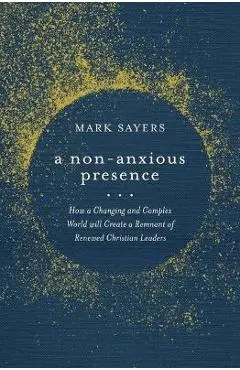 A Non-Anxious Presence: How a Changing and Complex World Will Create a Remnant of Renewed Christian Leaders - Mark Sayers