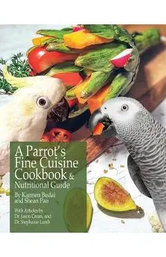 A Parrot's Fine Cuisine Cookbook and Nutritional Guide - Karmen Budai