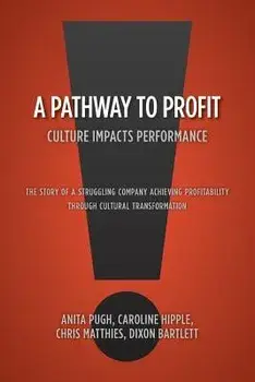 A Pathway to Profit: Culture Impacts Performance The Story of a Struggling Company Achieving Profitability through Cultural Transformation/Dixon Bartlet Anita Pugh Chris Matthies