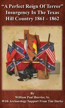 A Perfect Reign of Terror: Insurgency in the Texas Hill Country 1861 - 1862/William Paul Burrier