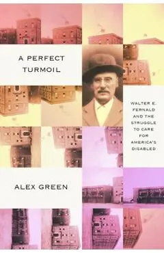 A Perfect Turmoil: Walter E. Fernald and the Struggle to Care for America's Disabled - Alex Green