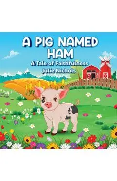 A Pig Named Ham: A Tale of Faithfulness - Julie Nichols