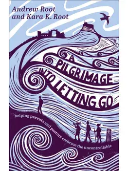 A Pilgrimage into Letting Go. Helping Parents and Pastors Embrace the Uncontrollable, Paperback/Kara K. Root
