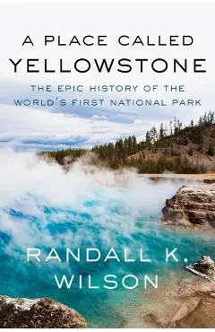 A Place Called Yellowstone: The Epic History of the World's First National Park - Randall K. Wilson