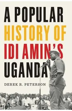 A Popular History of IDI Amin's Uganda - Derek R. Peterson