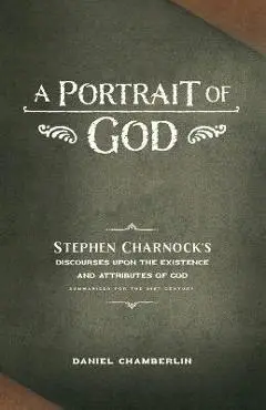 A Portrait of God: Stephen Charnock's Discourses upon the Existence and Attributes of God - Daniel Chamberlin