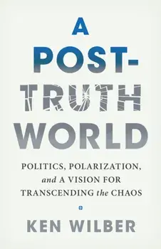 A Post-Truth World. Politics, Polarization, and a Vision for Transcending the Chaos, Paperback/Ken Wilber