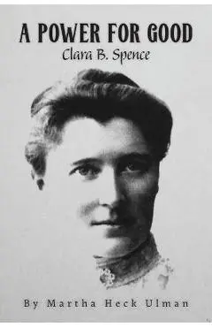 A Power for Good: Clara B. Spence - Martha Heck Ulman