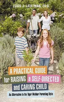 A Practical Guide for Raising a Self-Directed and Caring Child: An Alternative to the Tiger Mother Parenting Style, Paperback/Louis J. Lichtman Ph. D.