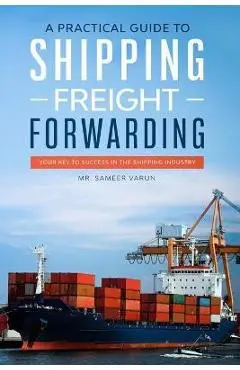 A Practical guide to Shipping & Freight Forwarding: Your key to success in the shipping industry - Sameer Varun
