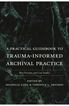 A Practical Guidebook to Trauma-Informed Archival Practice: Best Practices and Case Studies - Michelle Ganz