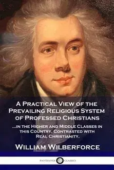 A Practical View of the Prevailing Religious System: ...of Professed Christians in the Higher and Middle Classes in This Country, Contrasted with Real, Paperback/William Wilberforce