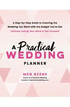 A Practical Wedding Planner: A Step-By-Step Guide to Creating the Wedding You Want with the Budget You've Got (Without Losing Your Mind in the Proc - Meg Keene