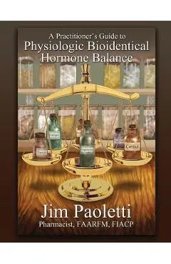 A Practitioner's Guide to Physiologic Bioidentical Hormone Balance - Jim Paoletti