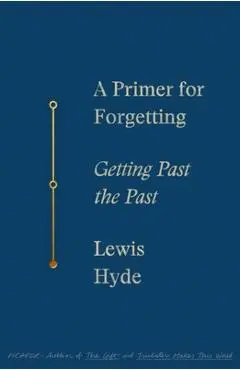 A Primer for Forgetting: Getting Past the Past - Lewis Hyde
