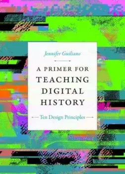 A Primer for Teaching Digital History. Ten Design Principles, Paperback/Jennifer Guiliano