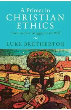 A Primer in Christian Ethics: Christ and the Struggle to Live Well - Luke Bretherton
