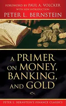 A Primer on Money, Banking, and Gold (Peter L. Bernstein's Finance Classics)/Peter L. Bernstein