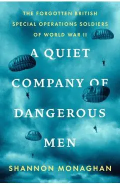 A Quiet Company of Dangerous Men: The Forgotten British Special Operations Soldiers of World War II - Shannon Monaghan