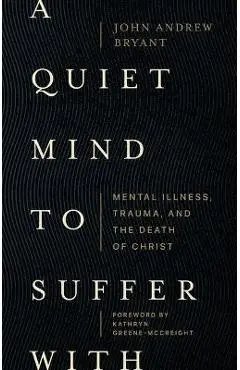 A Quiet Mind to Suffer with: Mental Illness, Trauma, and the Death of Christ - John Andrew Bryant