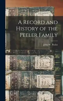 A Record and History of the Peeler Family, Hardcover/John W. (John Welker) 1861- Peeler