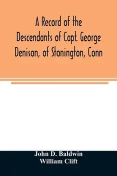 A record of the descendants of Capt. George Denison, of Stonington, Conn. With notices of his father and brothers, and some account of other Denisons/John D. Baldwin