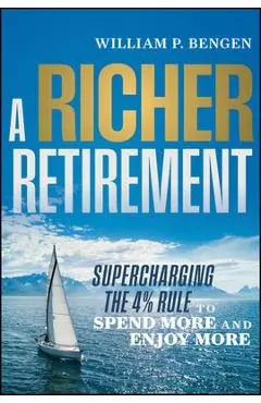 A Richer Retirement: Supercharging the 4% Rule to Spend More and Enjoy More - William P. Bengen