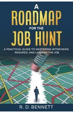 A Roadmap for the Job Hunt: A Practical Guide to Mastering Interviews, Resumes, and Landing the Job - R. D. Bennett