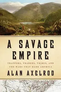 A Savage Empire: Trappers, Traders, Tribes, and the Wars That Made America, Hardcover/Alan Axelrod