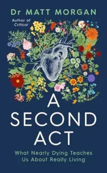 A Second Act. What Nearly Dying Teaches Us About Really Living, Hardback/Dr Matt Morgan