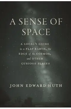 A Sense of Space: A Local's Guide to a Flat Earth, the Edge of the Cosmos, and Other Curious Places - John Edward Huth
