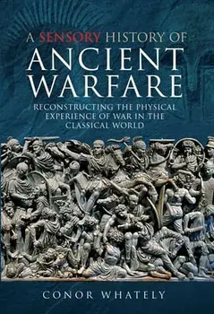 A Sensory History of Ancient Warfare: Reconstructing the Physical Experience of War in the Classical World, Hardcover/Conor Whately