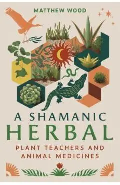 A Shamanic Herbal: Plant Teachers and Animal Medicines - Matthew Wood