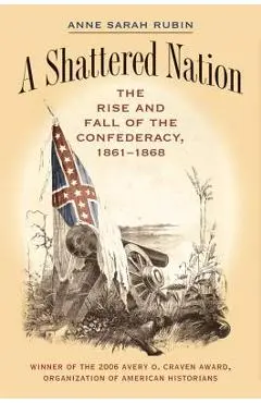 A Shattered Nation: The Rise and Fall of the Confederacy, 1861-1868 - Anne Sarah Rubin