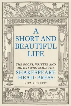 A Short and Beautiful Life. The Books, Writers and Artists who made the Shakespeare Head Press, Hardback/Rita Ricketts