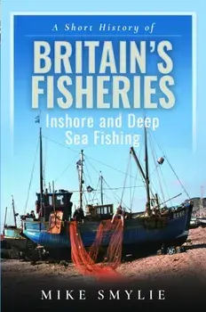 A Short History of Britain's Fisheries. Inshore and Deep Sea Fishing, Hardback/Mike Smylie