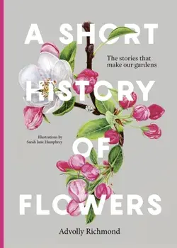 A Short History of Flowers. The stories that make our gardens, Hardback/Advolly Richmond