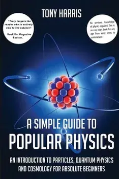 A Simple Guide to Popular Physics: An Introduction to Particles, Quantum Physicsand Cosmology for Absolute Beginners/Tony Harris